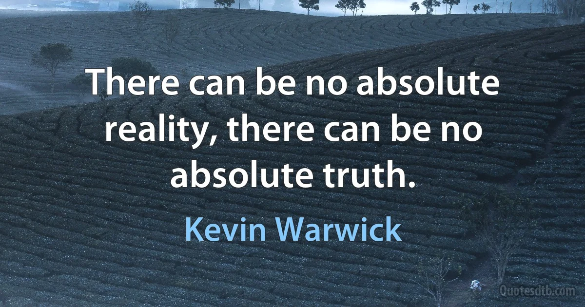 There can be no absolute reality, there can be no absolute truth. (Kevin Warwick)