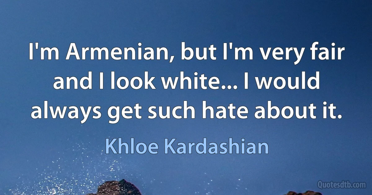 I'm Armenian, but I'm very fair and I look white... I would always get such hate about it. (Khloe Kardashian)