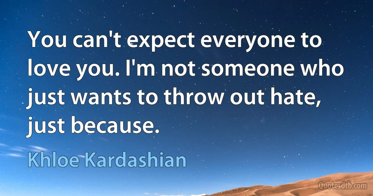 You can't expect everyone to love you. I'm not someone who just wants to throw out hate, just because. (Khloe Kardashian)