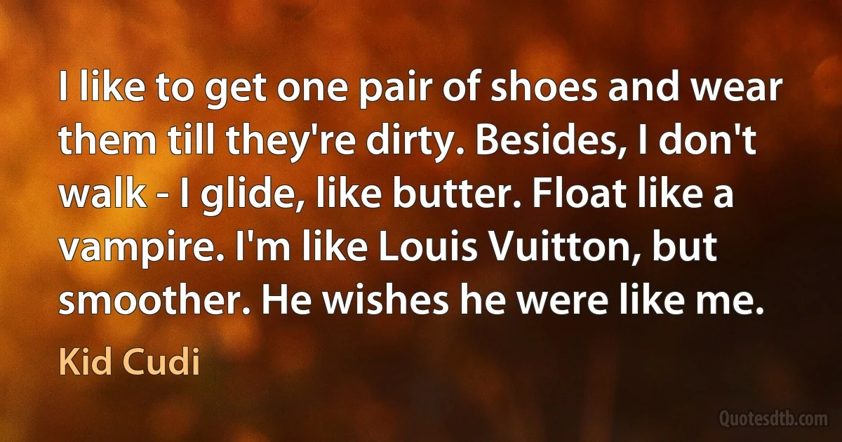 I like to get one pair of shoes and wear them till they're dirty. Besides, I don't walk - I glide, like butter. Float like a vampire. I'm like Louis Vuitton, but smoother. He wishes he were like me. (Kid Cudi)