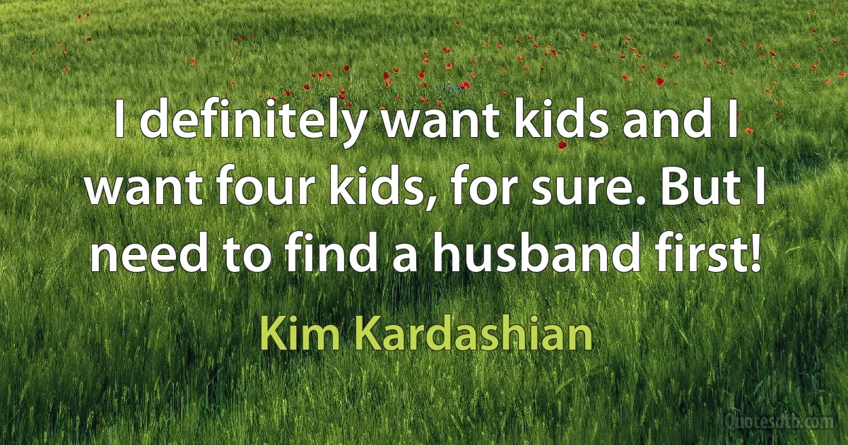 I definitely want kids and I want four kids, for sure. But I need to find a husband first! (Kim Kardashian)