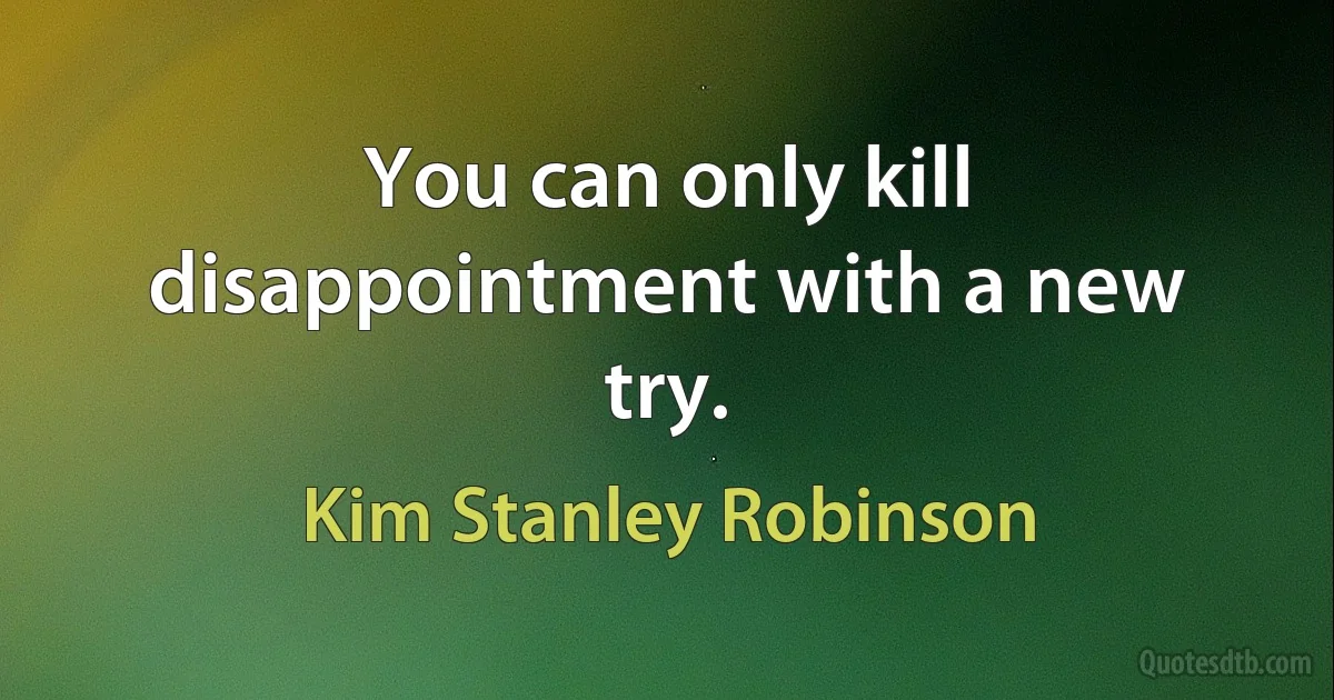 You can only kill disappointment with a new try. (Kim Stanley Robinson)