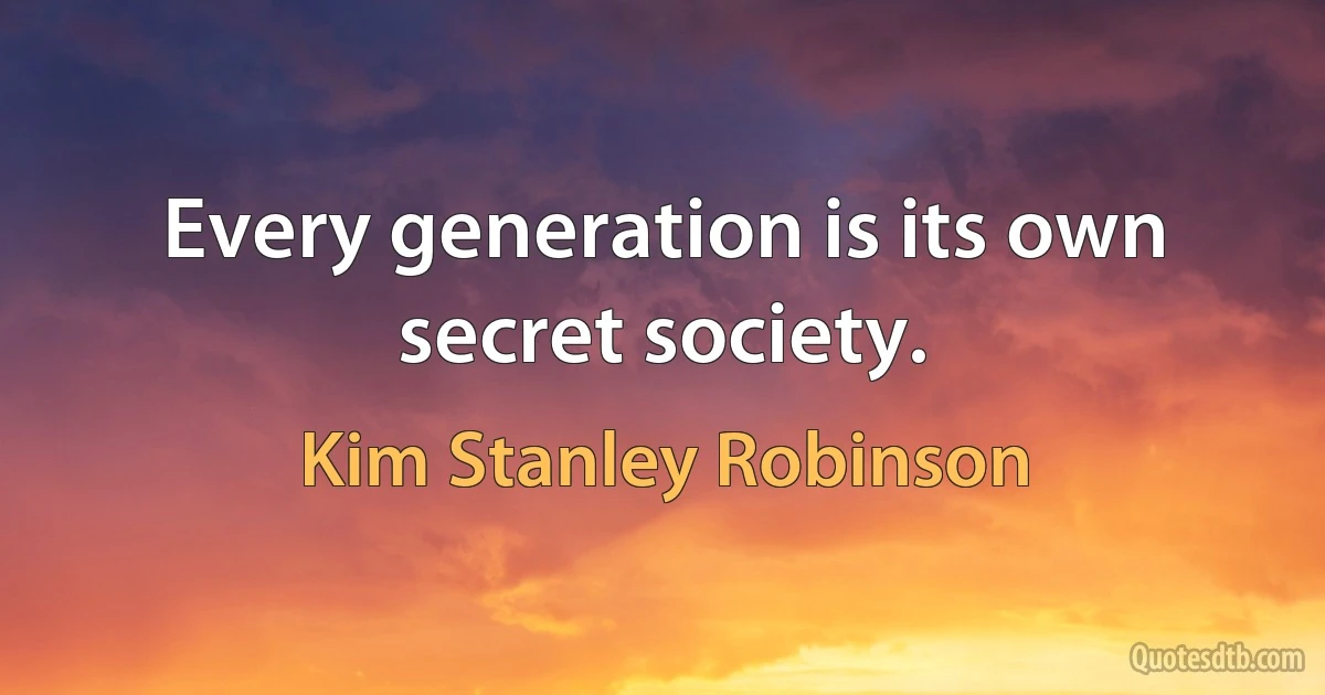 Every generation is its own secret society. (Kim Stanley Robinson)