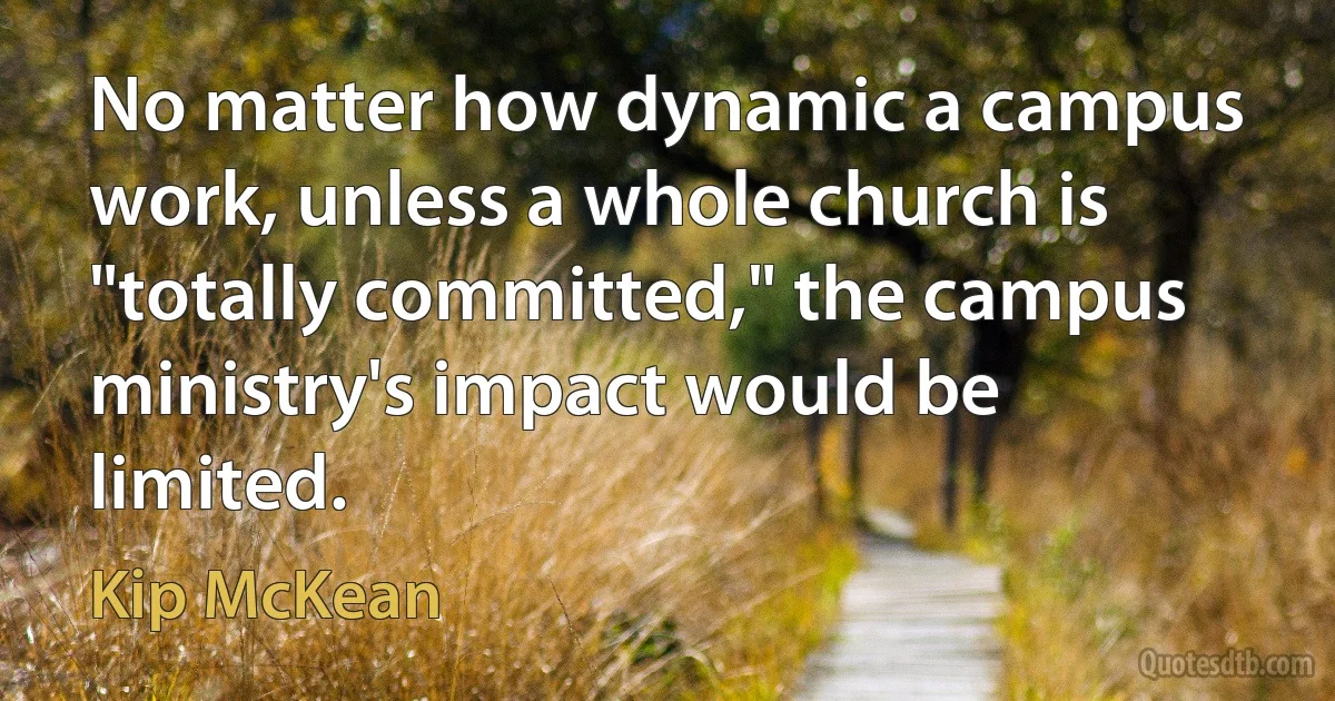 No matter how dynamic a campus work, unless a whole church is "totally committed," the campus ministry's impact would be limited. (Kip McKean)