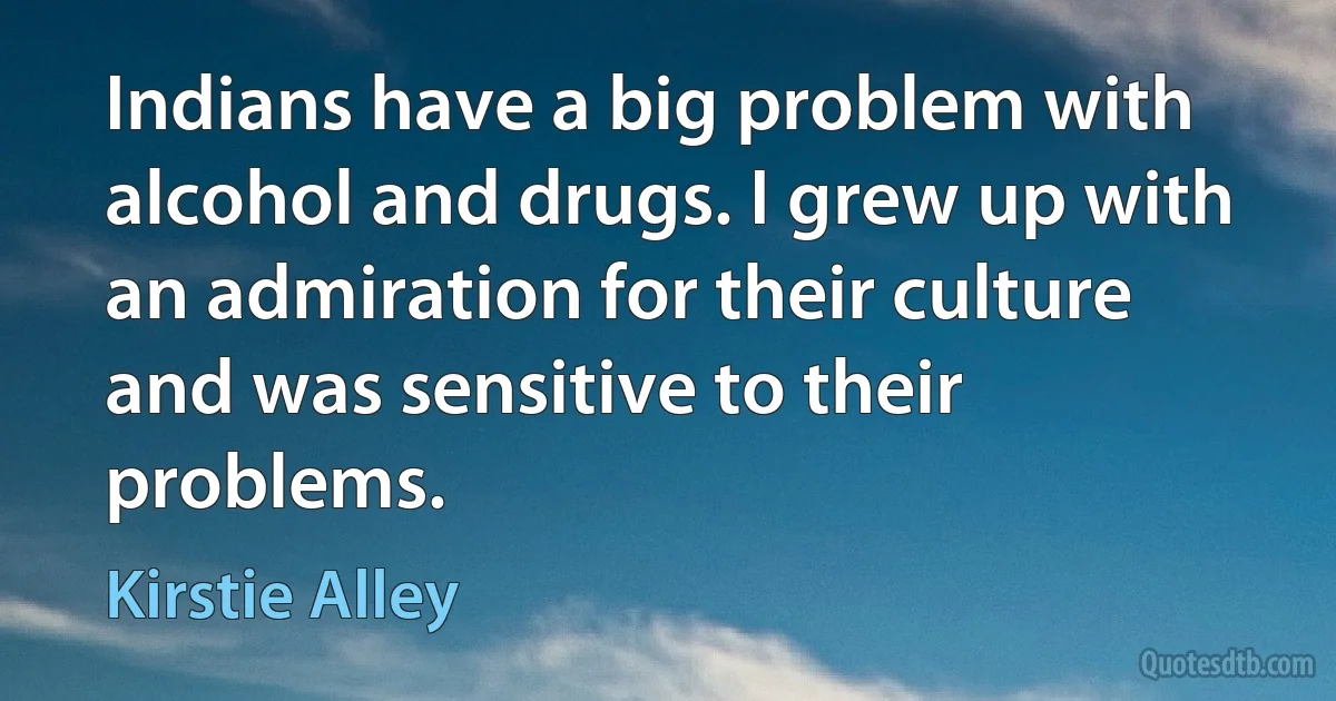 Indians have a big problem with alcohol and drugs. I grew up with an admiration for their culture and was sensitive to their problems. (Kirstie Alley)