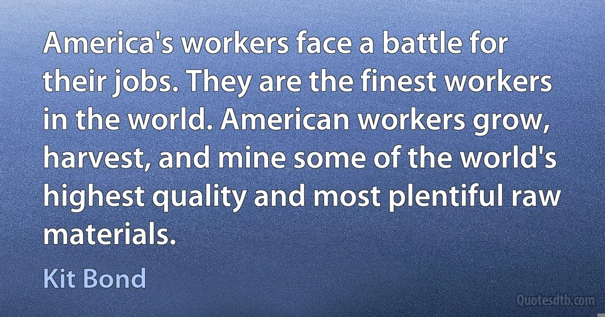 America's workers face a battle for their jobs. They are the finest workers in the world. American workers grow, harvest, and mine some of the world's highest quality and most plentiful raw materials. (Kit Bond)