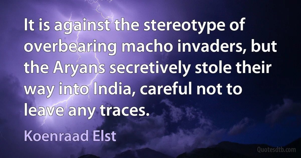 It is against the stereotype of overbearing macho invaders, but the Aryans secretively stole their way into India, careful not to leave any traces. (Koenraad Elst)