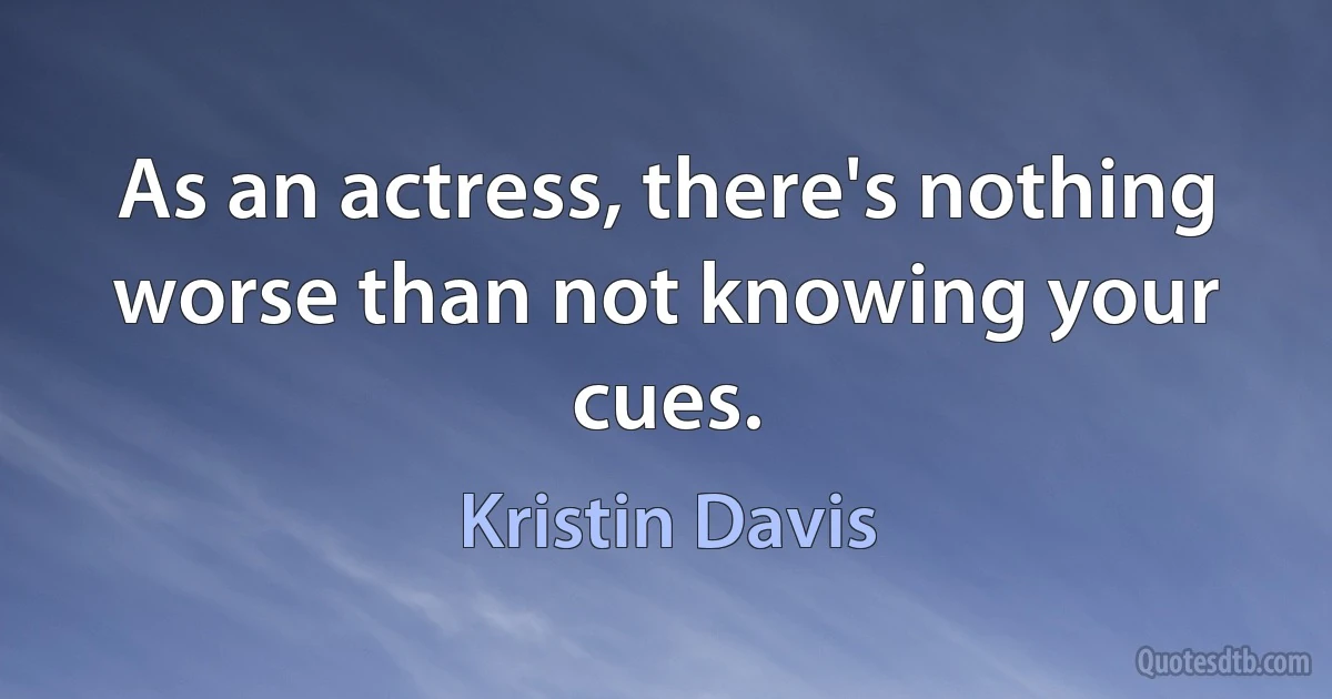 As an actress, there's nothing worse than not knowing your cues. (Kristin Davis)