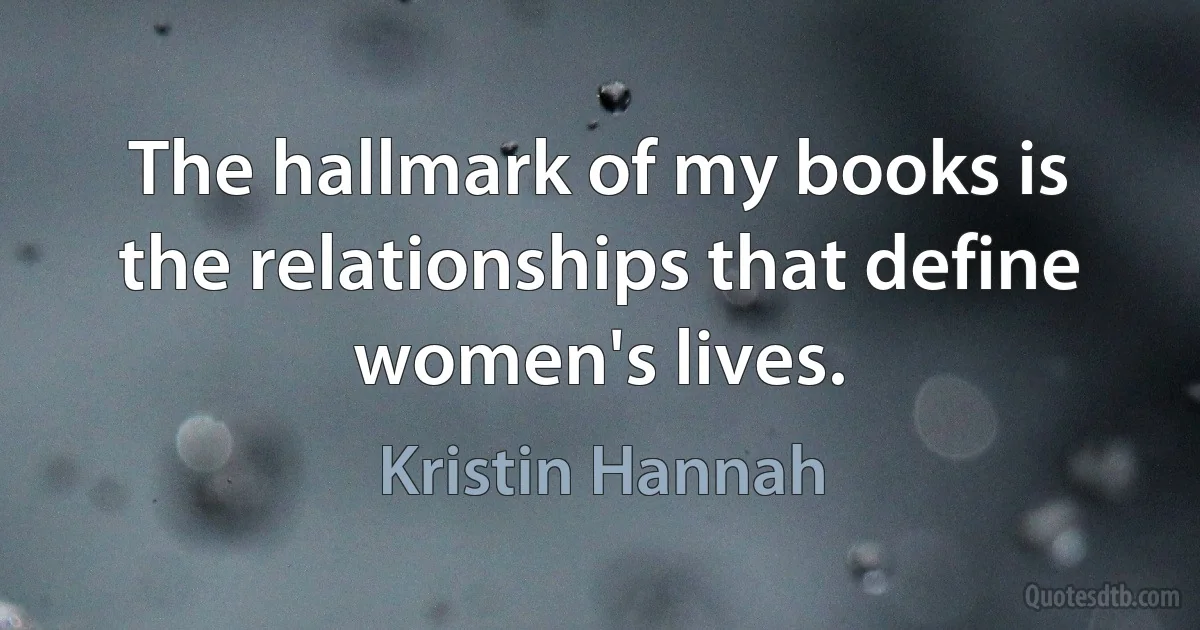 The hallmark of my books is the relationships that define women's lives. (Kristin Hannah)