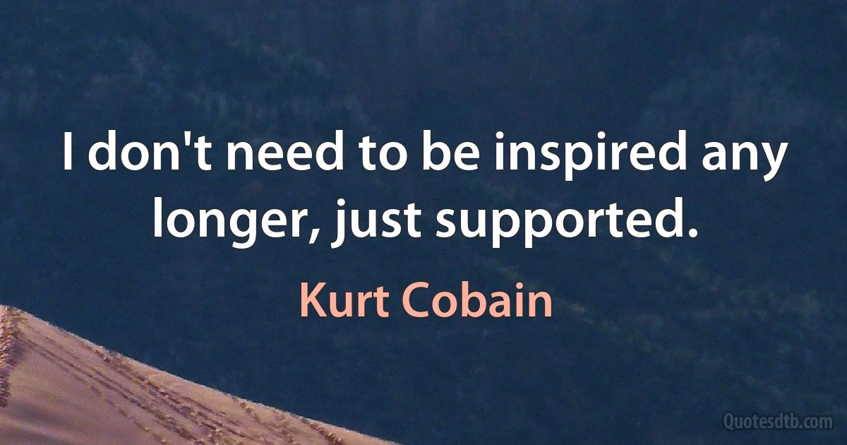 I don't need to be inspired any longer, just supported. (Kurt Cobain)