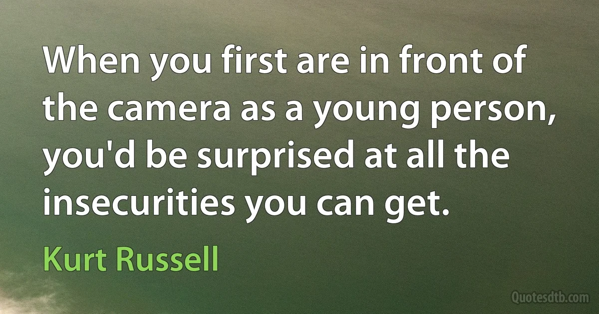 When you first are in front of the camera as a young person, you'd be surprised at all the insecurities you can get. (Kurt Russell)