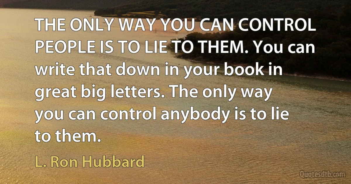 THE ONLY WAY YOU CAN CONTROL PEOPLE IS TO LIE TO THEM. You can write that down in your book in great big letters. The only way you can control anybody is to lie to them. (L. Ron Hubbard)