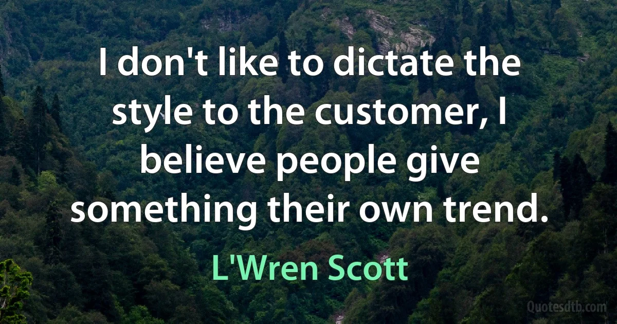 I don't like to dictate the style to the customer, I believe people give something their own trend. (L'Wren Scott)