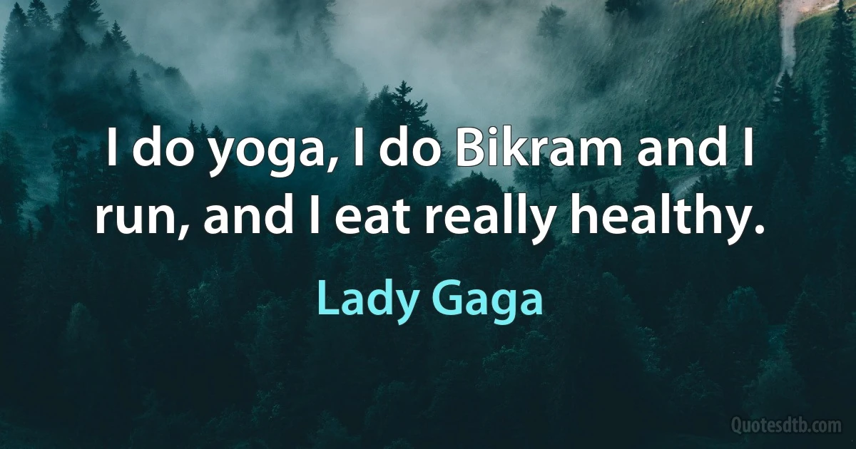 I do yoga, I do Bikram and I run, and I eat really healthy. (Lady Gaga)