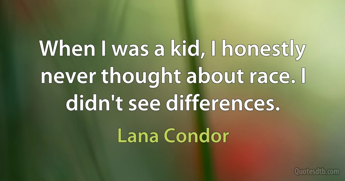 When I was a kid, I honestly never thought about race. I didn't see differences. (Lana Condor)