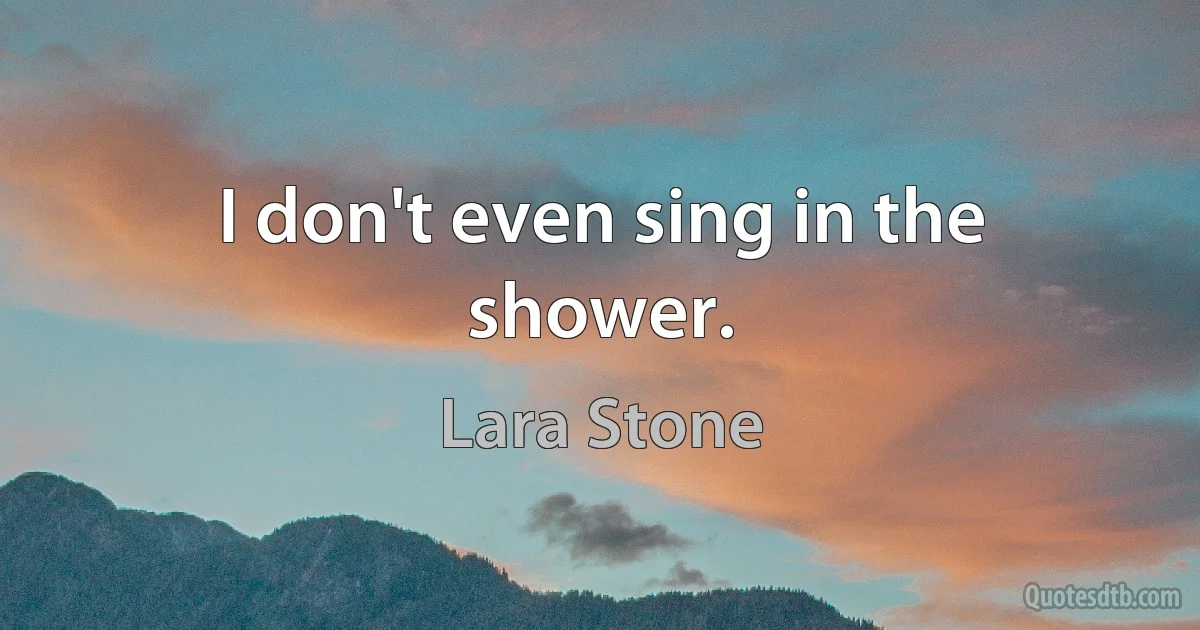 I don't even sing in the shower. (Lara Stone)