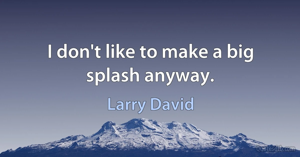 I don't like to make a big splash anyway. (Larry David)