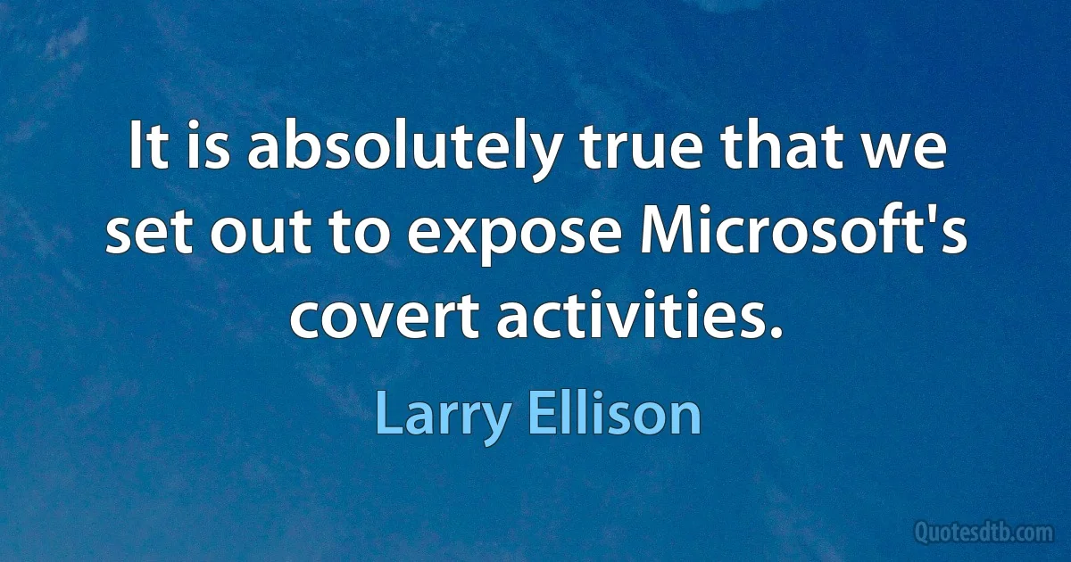 It is absolutely true that we set out to expose Microsoft's covert activities. (Larry Ellison)