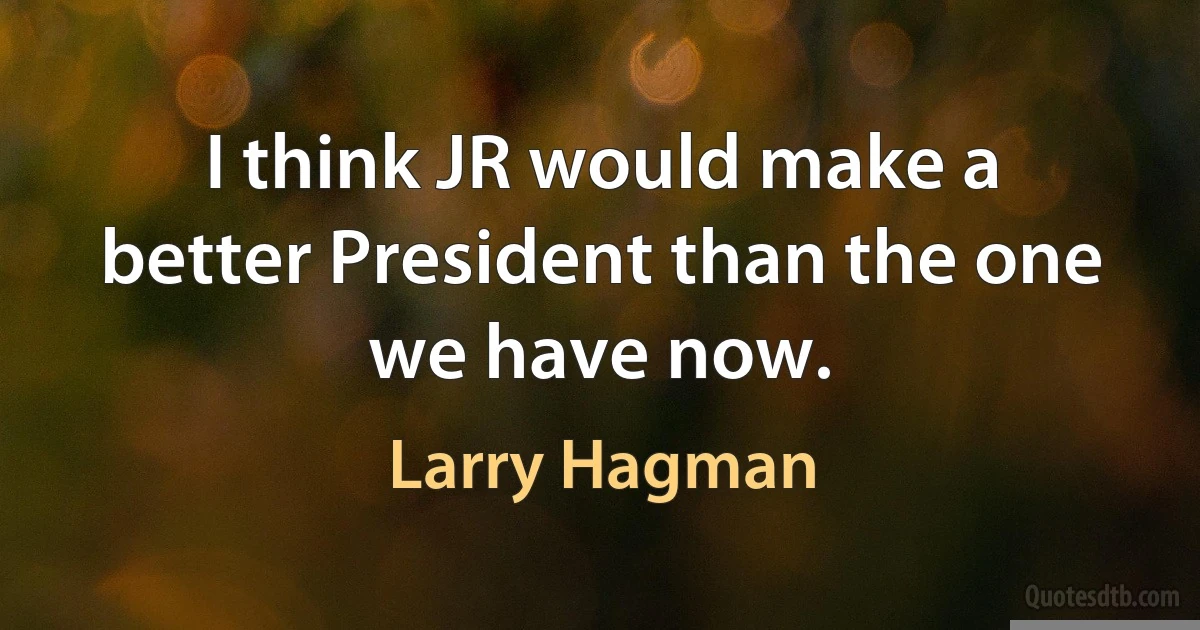 I think JR would make a better President than the one we have now. (Larry Hagman)