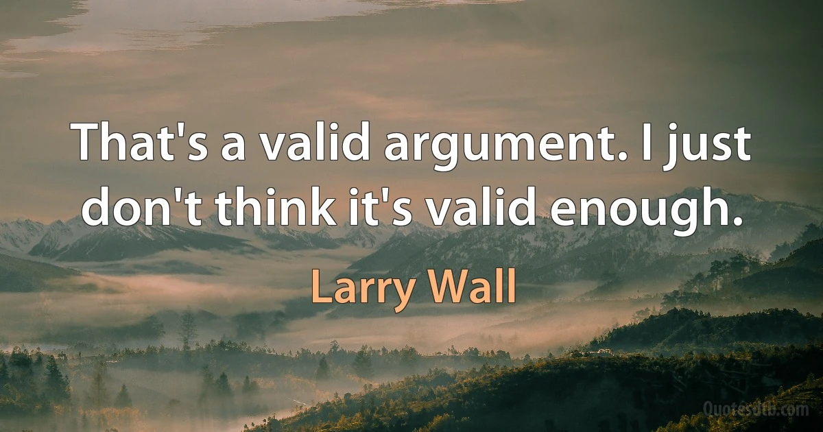 That's a valid argument. I just don't think it's valid enough. (Larry Wall)