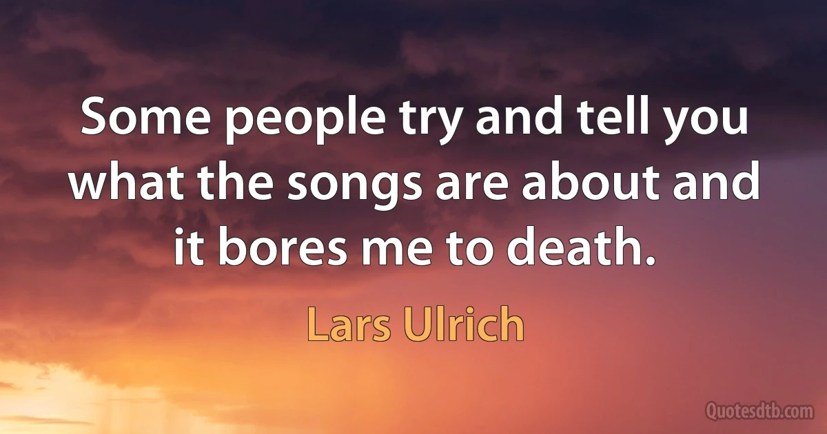 Some people try and tell you what the songs are about and it bores me to death. (Lars Ulrich)