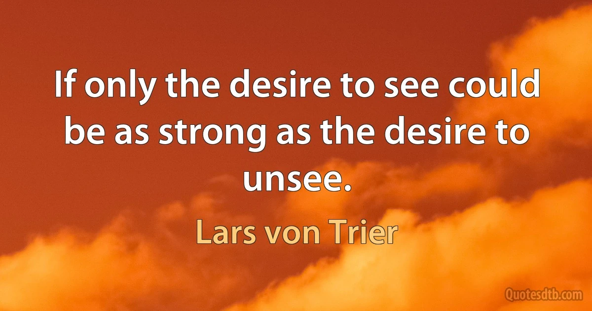 If only the desire to see could be as strong as the desire to unsee. (Lars von Trier)