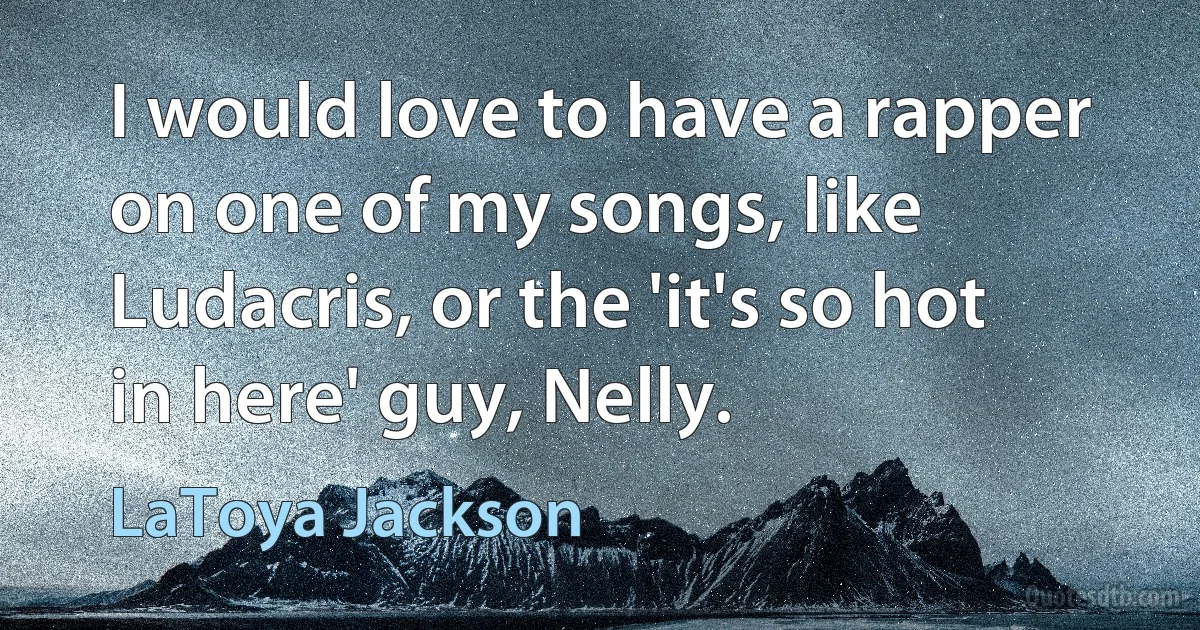 I would love to have a rapper on one of my songs, like Ludacris, or the 'it's so hot in here' guy, Nelly. (LaToya Jackson)