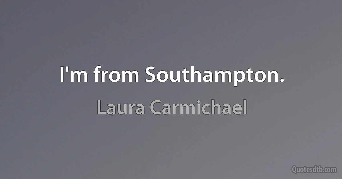 I'm from Southampton. (Laura Carmichael)