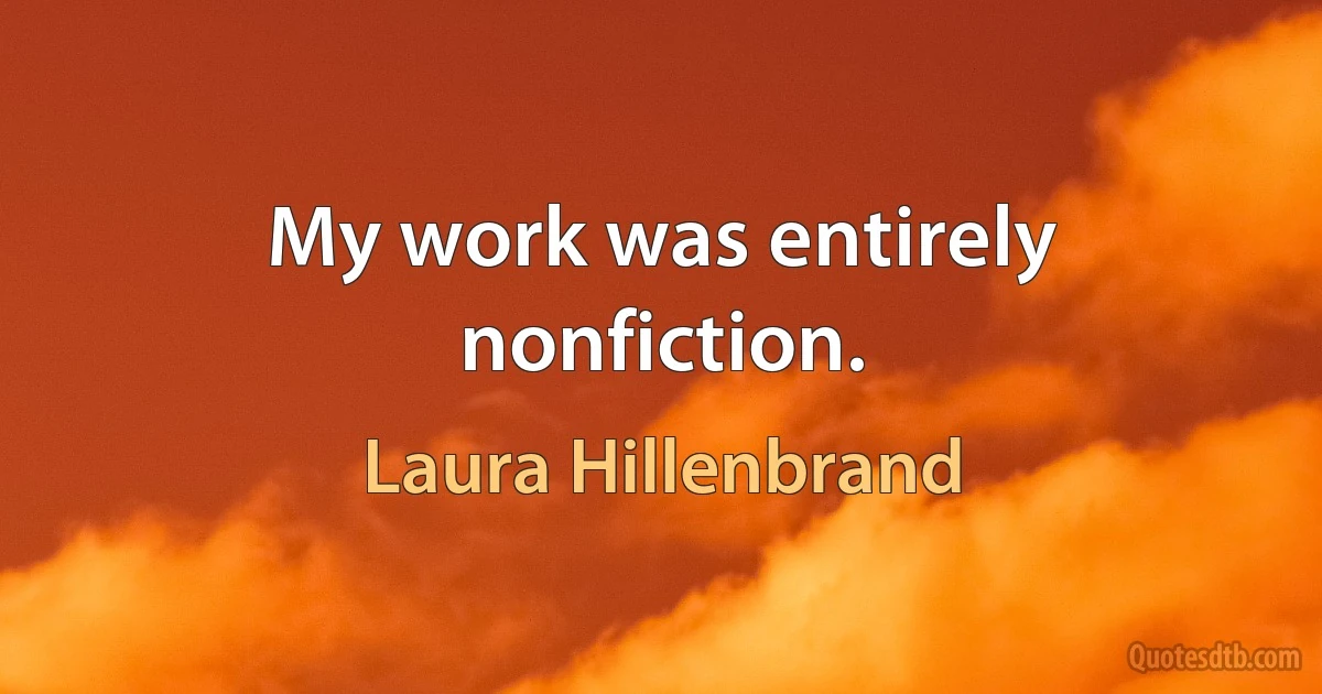 My work was entirely nonfiction. (Laura Hillenbrand)