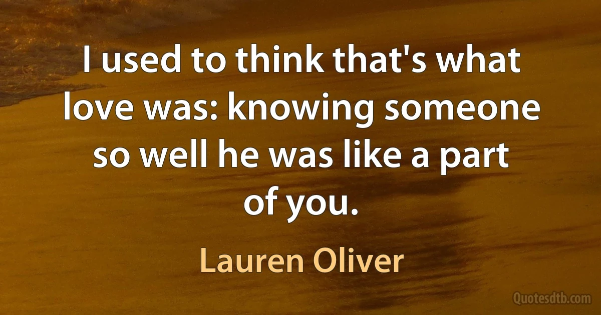 I used to think that's what love was: knowing someone so well he was like a part of you. (Lauren Oliver)