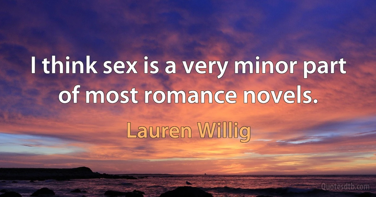 I think sex is a very minor part of most romance novels. (Lauren Willig)