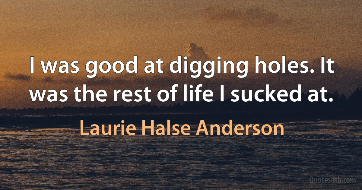 I was good at digging holes. It was the rest of life I sucked at. (Laurie Halse Anderson)