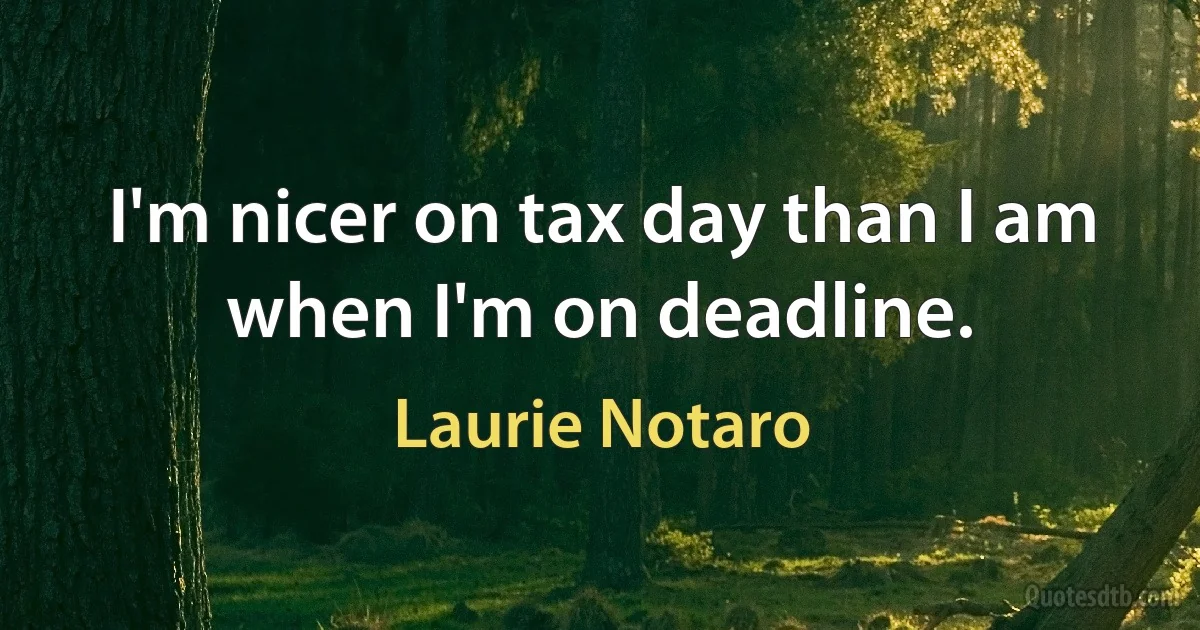 I'm nicer on tax day than I am when I'm on deadline. (Laurie Notaro)