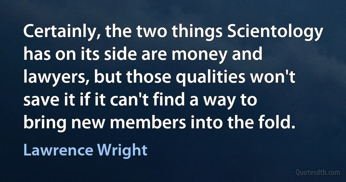 Certainly, the two things Scientology has on its side are money and lawyers, but those qualities won't save it if it can't find a way to bring new members into the fold. (Lawrence Wright)