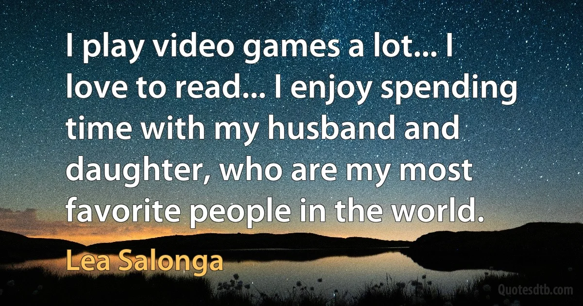 I play video games a lot... I love to read... I enjoy spending time with my husband and daughter, who are my most favorite people in the world. (Lea Salonga)