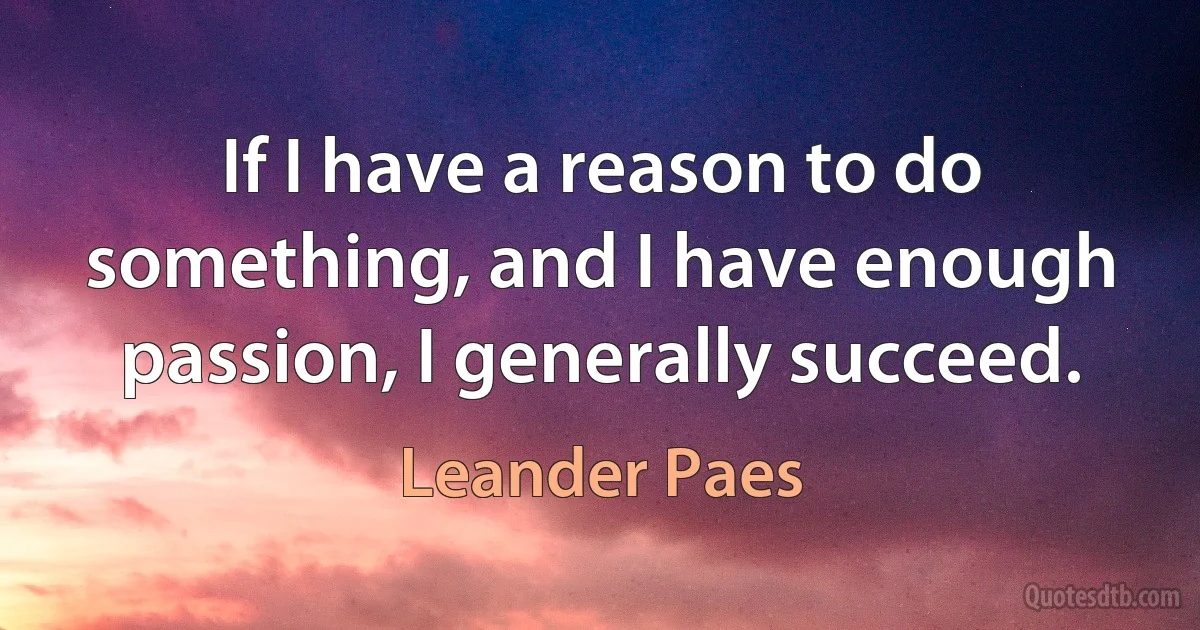 If I have a reason to do something, and I have enough passion, I generally succeed. (Leander Paes)