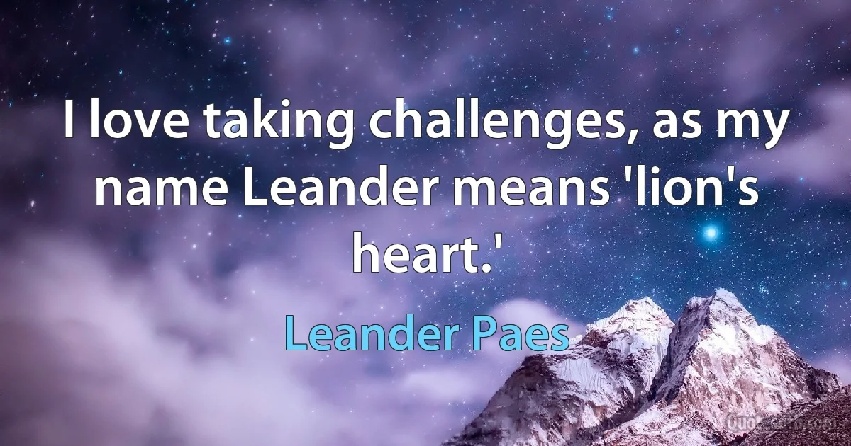 I love taking challenges, as my name Leander means 'lion's heart.' (Leander Paes)