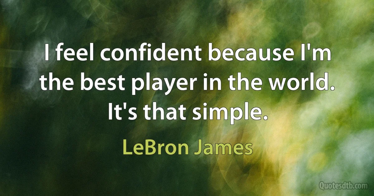 I feel confident because I'm the best player in the world. It's that simple. (LeBron James)