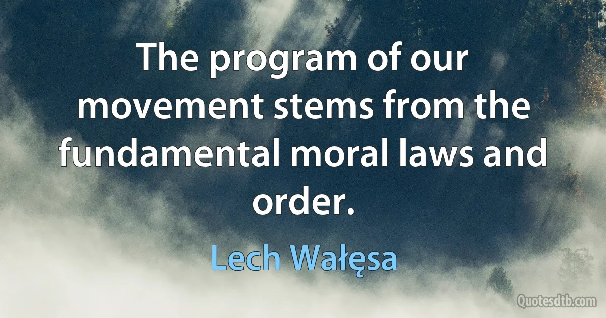 The program of our movement stems from the fundamental moral laws and order. (Lech Wałęsa)