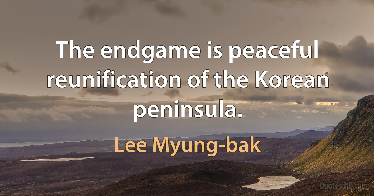 The endgame is peaceful reunification of the Korean peninsula. (Lee Myung-bak)