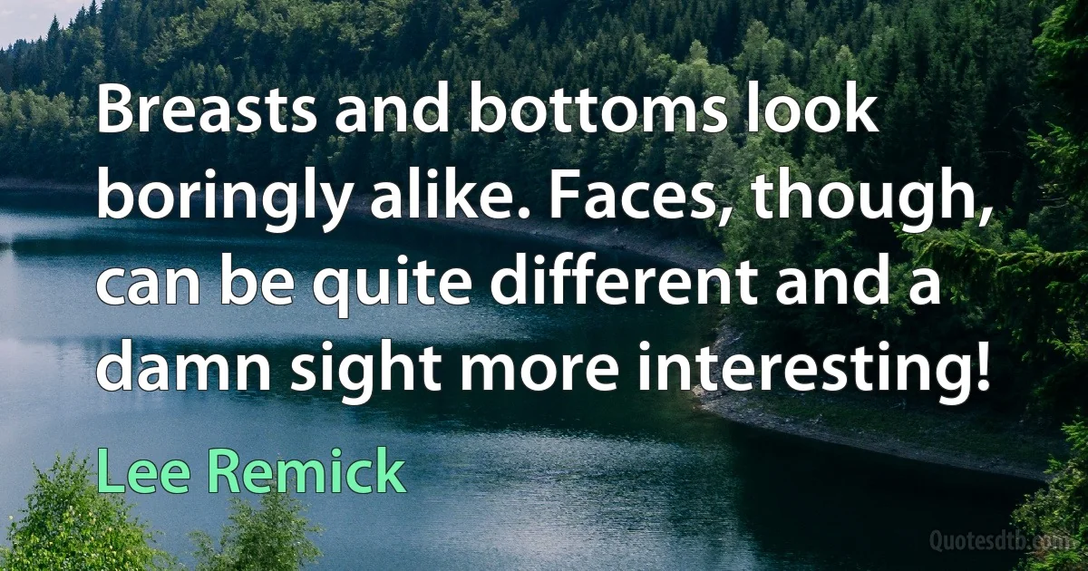 Breasts and bottoms look boringly alike. Faces, though, can be quite different and a damn sight more interesting! (Lee Remick)