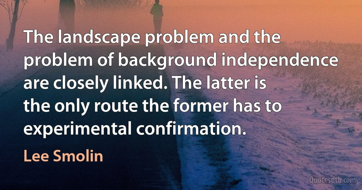 The landscape problem and the problem of background independence are closely linked. The latter is the only route the former has to experimental confirmation. (Lee Smolin)