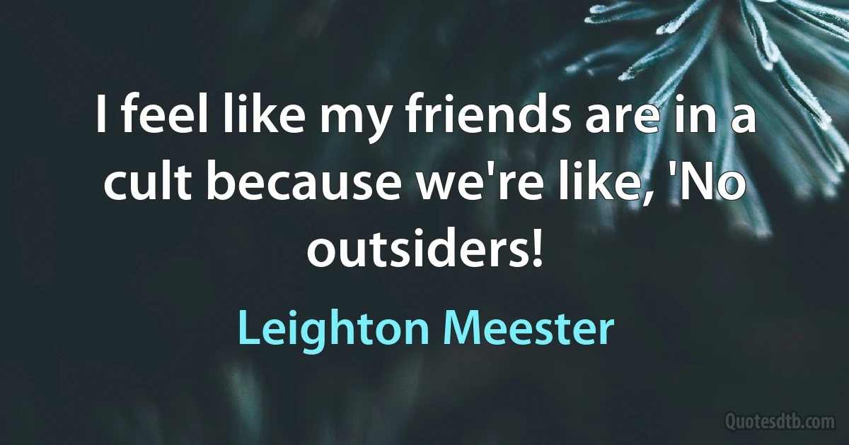 I feel like my friends are in a cult because we're like, 'No outsiders! (Leighton Meester)