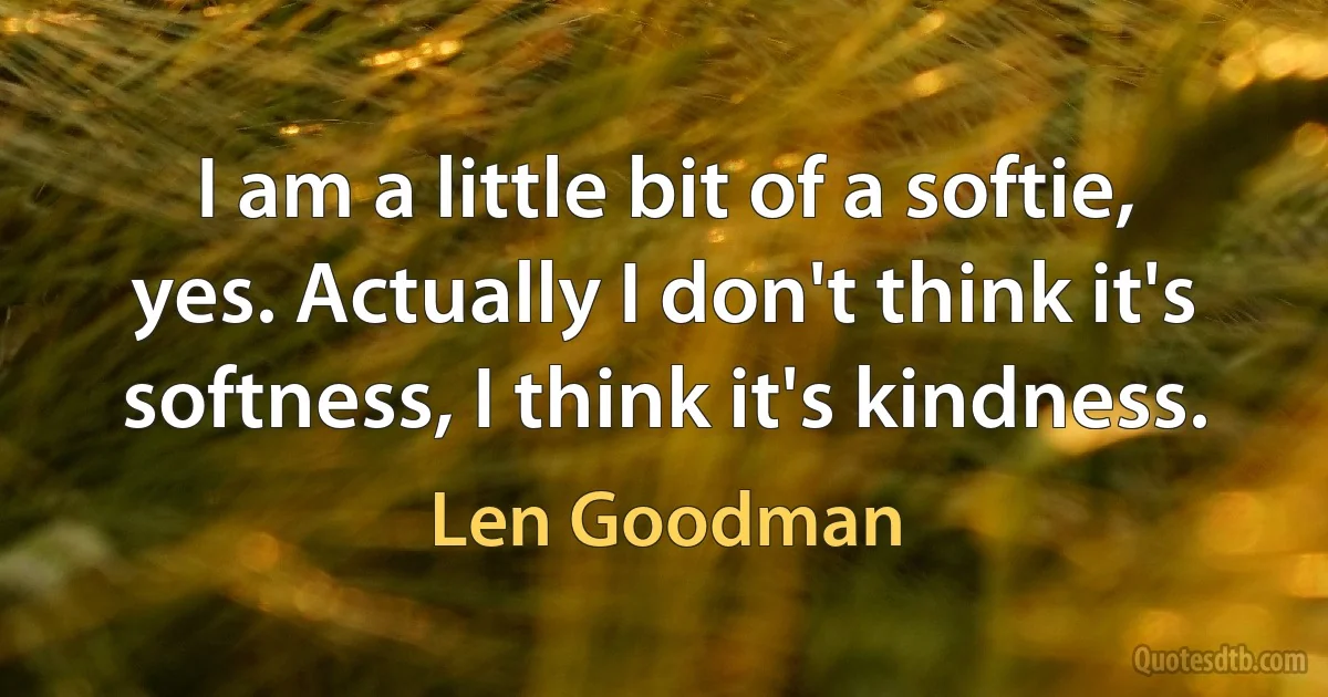 I am a little bit of a softie, yes. Actually I don't think it's softness, I think it's kindness. (Len Goodman)