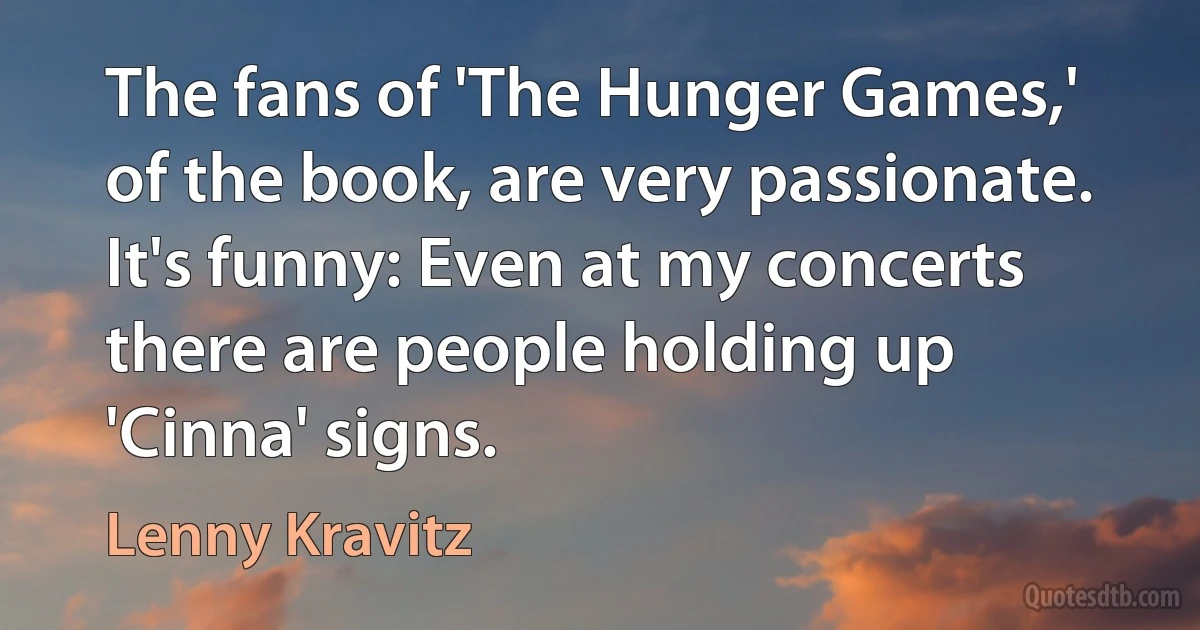 The fans of 'The Hunger Games,' of the book, are very passionate. It's funny: Even at my concerts there are people holding up 'Cinna' signs. (Lenny Kravitz)