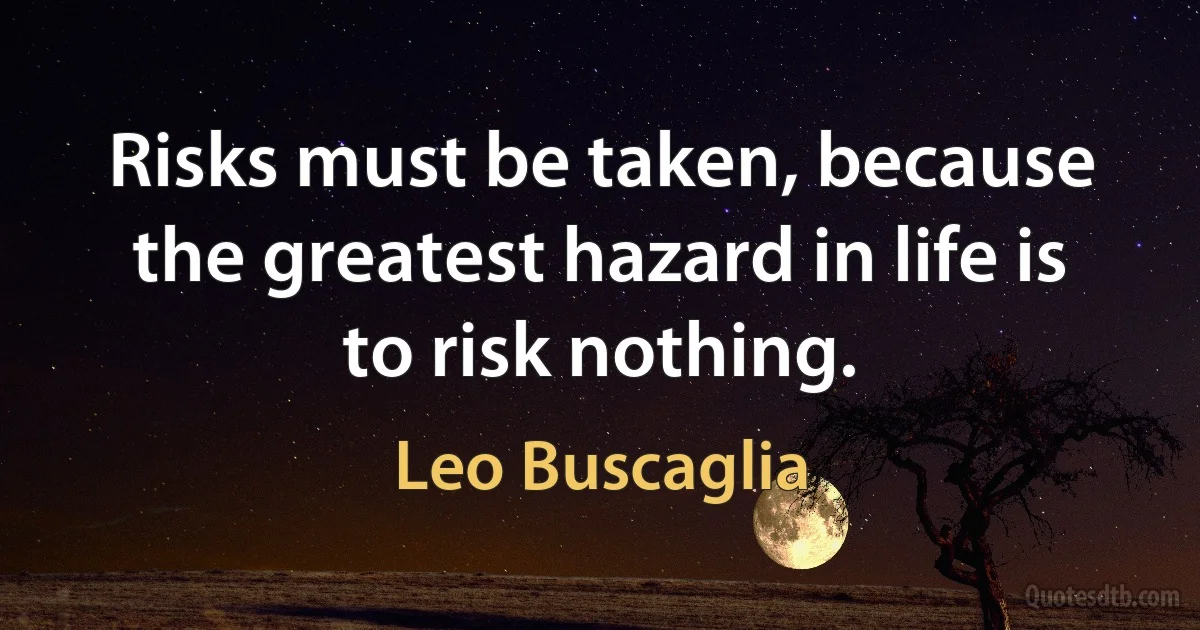 Risks must be taken, because the greatest hazard in life is to risk nothing. (Leo Buscaglia)