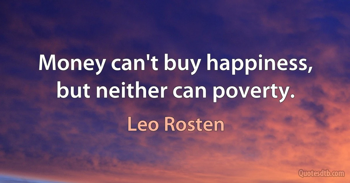 Money can't buy happiness, but neither can poverty. (Leo Rosten)