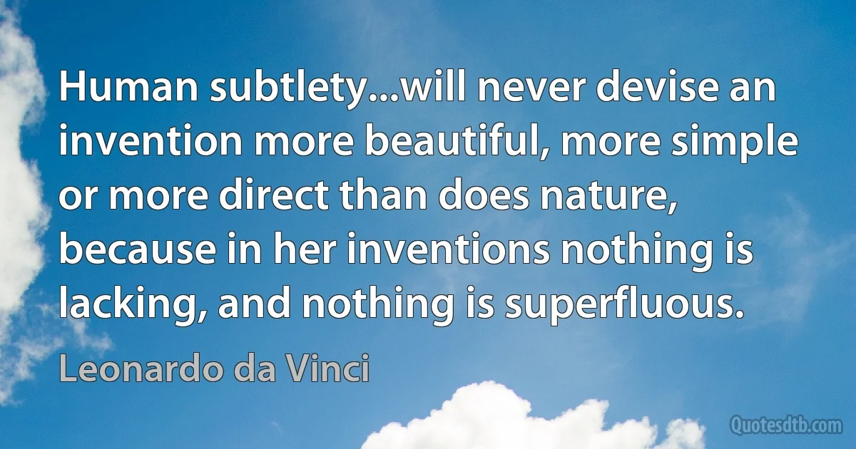 Human subtlety...will never devise an invention more beautiful, more simple or more direct than does nature, because in her inventions nothing is lacking, and nothing is superfluous. (Leonardo da Vinci)