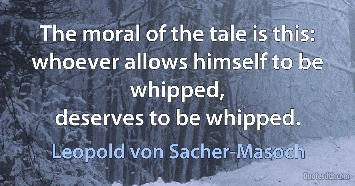 The moral of the tale is this: whoever allows himself to be whipped,
deserves to be whipped. (Leopold von Sacher-Masoch)