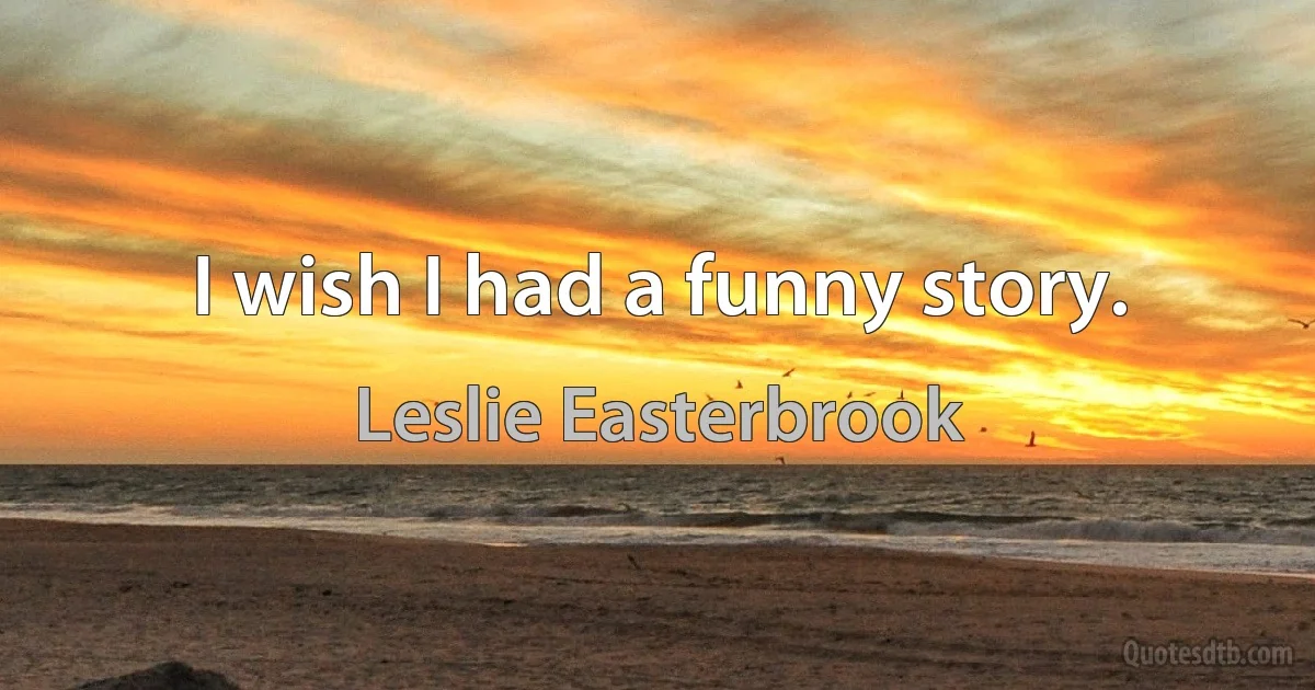 I wish I had a funny story. (Leslie Easterbrook)